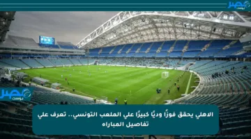 الأهلي يحقق فوزًا وديًا كبيرًا على الملعب التونسي.. تعرف على تفاصيل المباراة